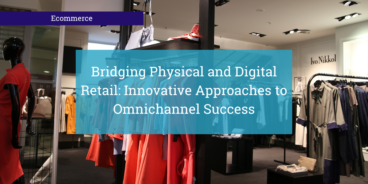 Bridging Physical and Digital Retail: Innovative Approaches to Omnichannel Success
